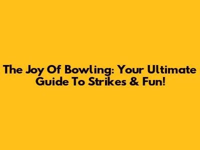 The Joy Of Bowling: Your Ultimate Guide To Strikes & Fun!