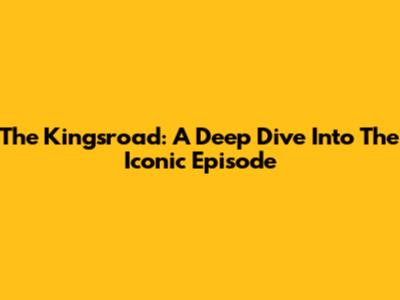 The Kingsroad: A Deep Dive Into The Iconic Episode
