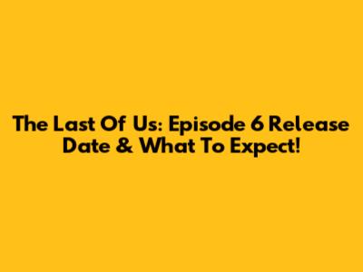 The Last Of Us: Episode 6 Release Date & What To Expect!
