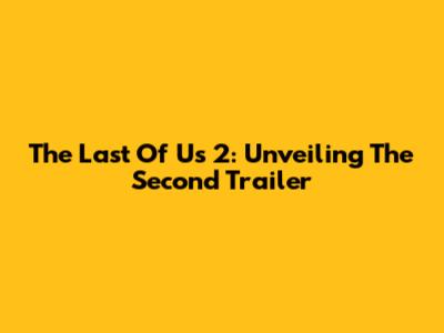 The Last Of Us 2: Unveiling The Second Trailer