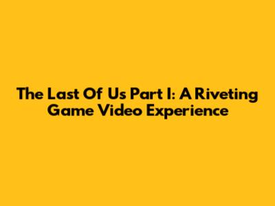 The Last Of Us Part I: A Riveting Game Video Experience