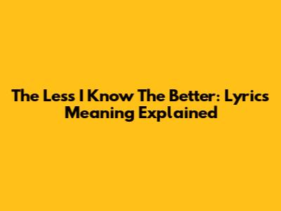 The Less I Know The Better: Lyrics Meaning Explained