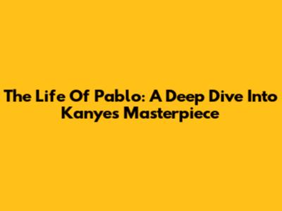 The Life Of Pablo: A Deep Dive Into Kanye's Masterpiece