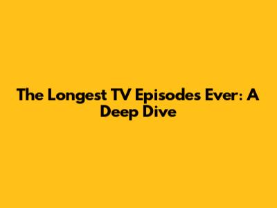 The Longest TV Episodes Ever: A Deep Dive