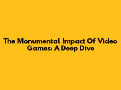 The Monumental Impact Of Video Games: A Deep Dive