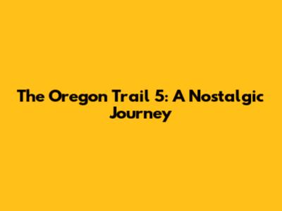 The Oregon Trail 5: A Nostalgic Journey