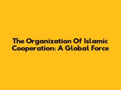 The Organization Of Islamic Cooperation: A Global Force