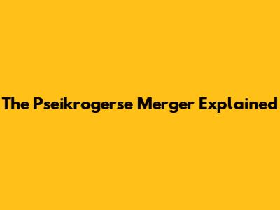 The Pseikrogerse Merger Explained