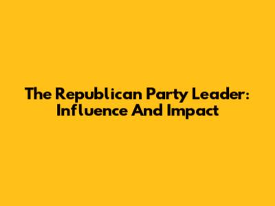 The Republican Party Leader: Influence And Impact