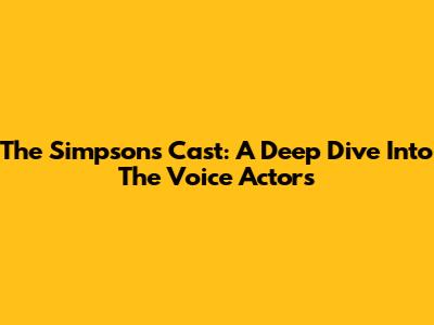 The Simpsons Cast: A Deep Dive Into The Voice Actors