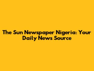 The Sun Newspaper Nigeria: Your Daily News Source