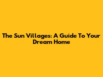 The Sun Villages: A Guide To Your Dream Home