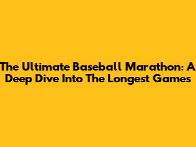 The Ultimate Baseball Marathon: A Deep Dive Into The Longest Games