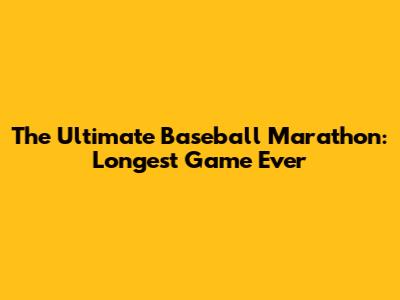 The Ultimate Baseball Marathon: Longest Game Ever