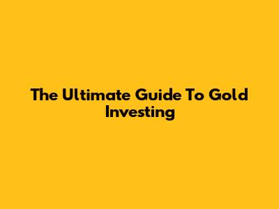 The Ultimate Guide To Gold Investing