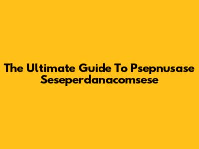 The Ultimate Guide To Psepnusase Seseperdanacomsese