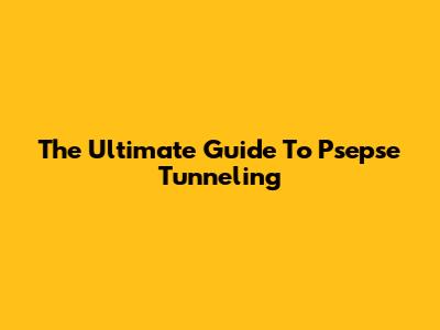 The Ultimate Guide To Psepse Tunneling