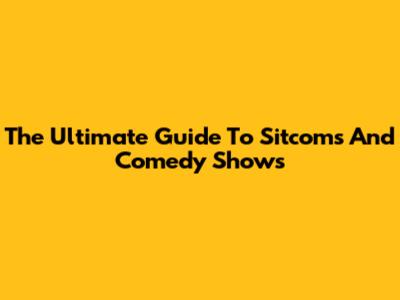 The Ultimate Guide To Sitcoms And Comedy Shows