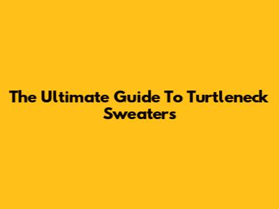 The Ultimate Guide To Turtleneck Sweaters