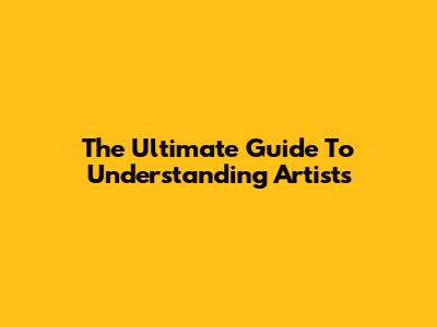 The Ultimate Guide To Understanding Artists