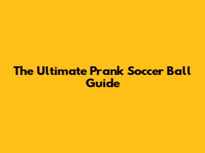 The Ultimate Prank Soccer Ball Guide