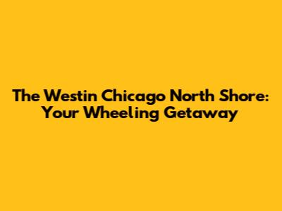 The Westin Chicago North Shore: Your Wheeling Getaway