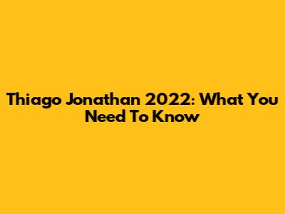 Thiago Jonathan 2022: What You Need To Know