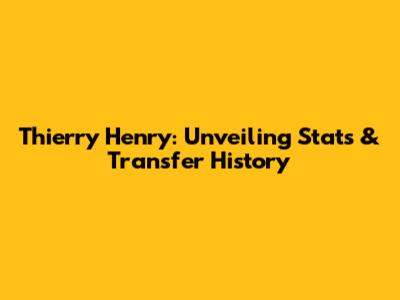 Thierry Henry: Unveiling Stats & Transfer History