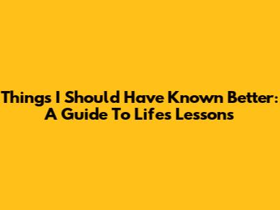 Things I Should Have Known Better: A Guide To Life's Lessons