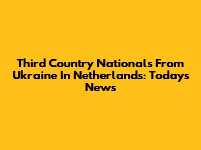 Third Country Nationals From Ukraine In Netherlands: Today's News