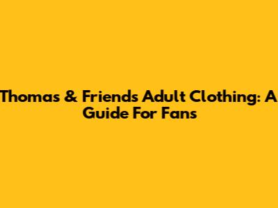 Thomas & Friends Adult Clothing: A Guide For Fans