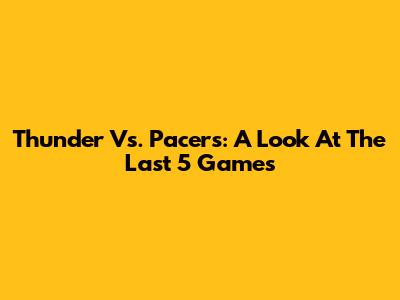 Thunder Vs. Pacers: A Look At The Last 5 Games