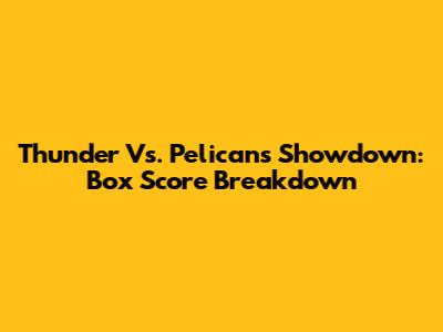 Thunder Vs. Pelicans Showdown: Box Score Breakdown