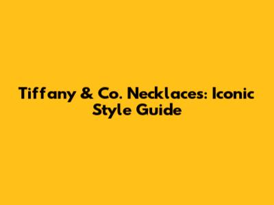 Tiffany & Co. Necklaces: Iconic Style Guide
