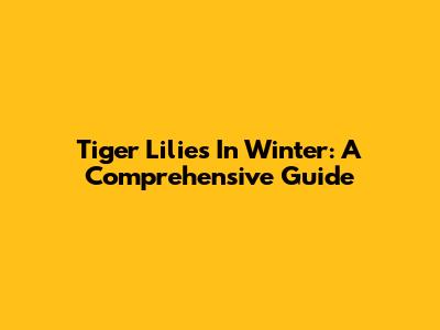Tiger Lilies In Winter: A Comprehensive Guide