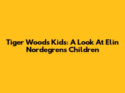 Tiger Woods' Kids: A Look At Elin Nordegren's Children