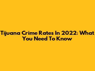 Tijuana Crime Rates In 2022: What You Need To Know