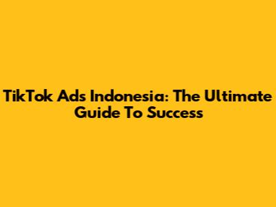 TikTok Ads Indonesia: The Ultimate Guide To Success
