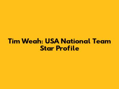 Tim Weah: USA National Team Star Profile