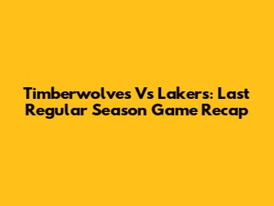 Timberwolves Vs Lakers: Last Regular Season Game Recap