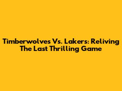 Timberwolves Vs. Lakers: Reliving The Last Thrilling Game