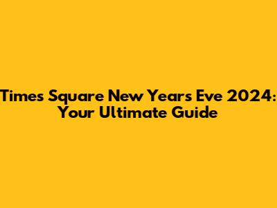 Times Square New Year's Eve 2024: Your Ultimate Guide