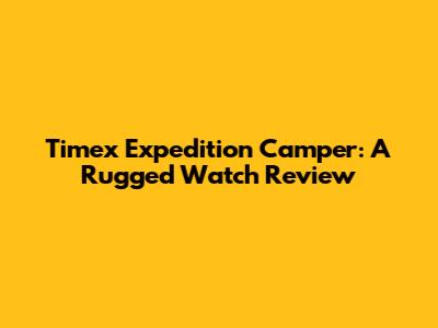 Timex Expedition Camper: A Rugged Watch Review