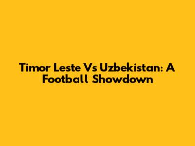 Timor Leste Vs Uzbekistan: A Football Showdown