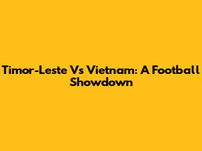 Timor-Leste Vs Vietnam: A Football Showdown