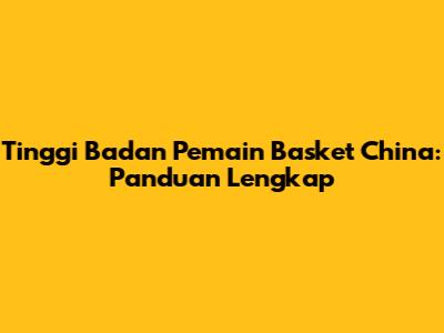 Tinggi Badan Pemain Basket China: Panduan Lengkap