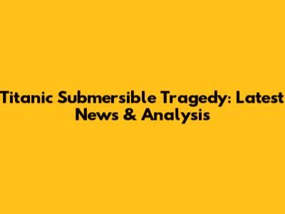 Titanic Submersible Tragedy: Latest News & Analysis
