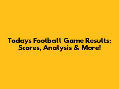 Today's Football Game Results: Scores, Analysis & More!