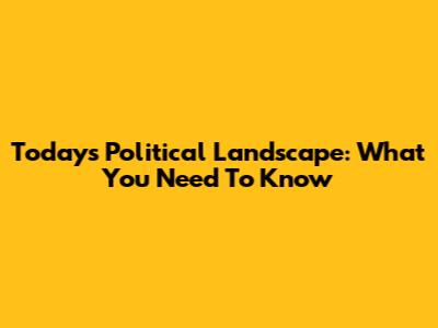 Today's Political Landscape: What You Need To Know