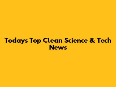 Today's Top Clean Science & Tech News